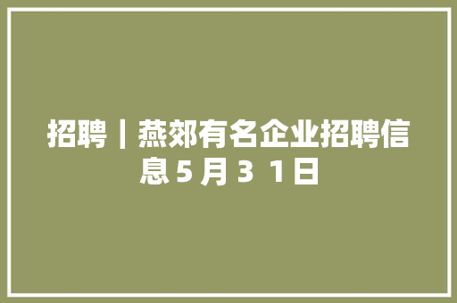 招聘｜燕郊有名企业招聘信息５月３１日