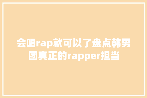 会唱rap就可以了盘点韩男团真正的rapper担当