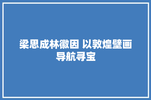 梁思成林徽因 以敦煌壁画导航寻宝
