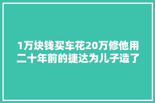 1万块钱买车花20万修他用二十年前的捷达为儿子造了一个大年夜玩具