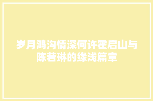 岁月鸿沟情深何许霍启山与陈若琳的缘浅篇章