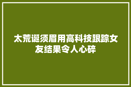 太荒诞须眉用高科技跟踪女友结果令人心碎
