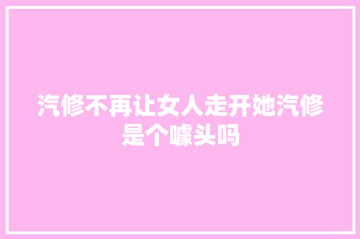 汽修不再让女人走开她汽修是个噱头吗
