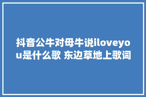 抖音公牛对母牛说iloveyou是什么歌 东边草地上歌词介绍