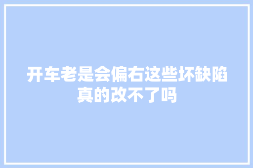 开车老是会偏右这些坏缺陷真的改不了吗