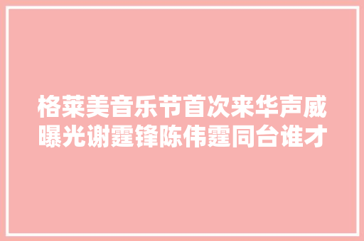 格莱美音乐节首次来华声威曝光谢霆锋陈伟霆同台谁才是男神