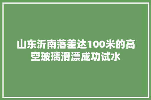 山东沂南落差达100米的高空玻璃滑漂成功试水 汽车知识