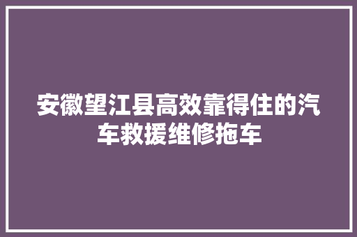 安徽望江县高效靠得住的汽车救援维修拖车