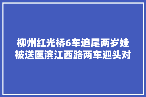 柳州红光桥6车追尾两岁娃被送医滨江西路两车迎头对撞气囊爆出