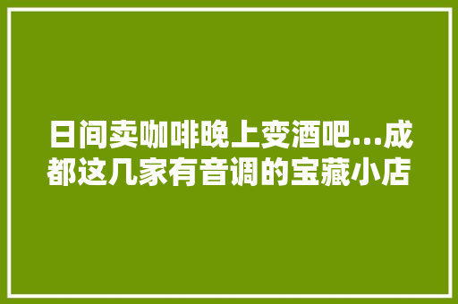 日间卖咖啡晚上变酒吧…成都这几家有音调的宝藏小店超适合摄影 休闲娱乐