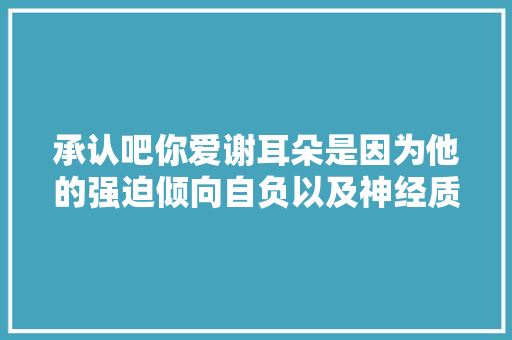 承认吧你爱谢耳朵是因为他的强迫倾向自负以及神经质