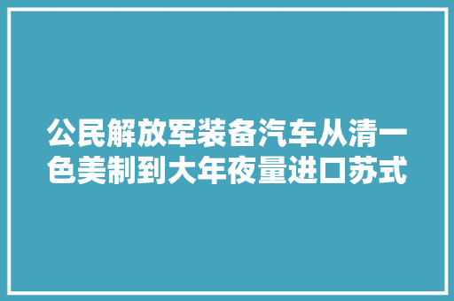 公民解放军装备汽车从清一色美制到大年夜量进口苏式最后全部国产化