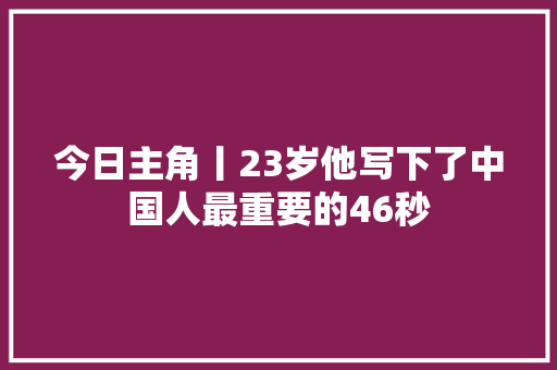 今日主角丨23岁他写下了中国人最重要的46秒