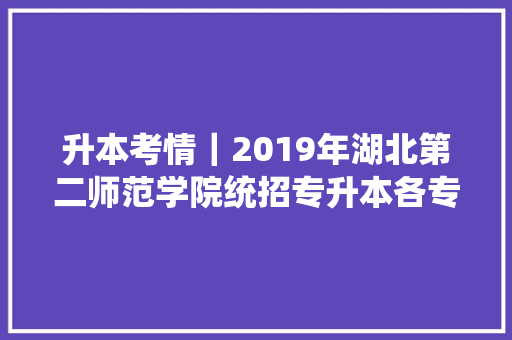 升本考情｜2019年湖北第二师范学院统招专升本各专业考情介绍