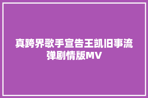 真跨界歌手宣告王凯旧事流弹剧情版MV