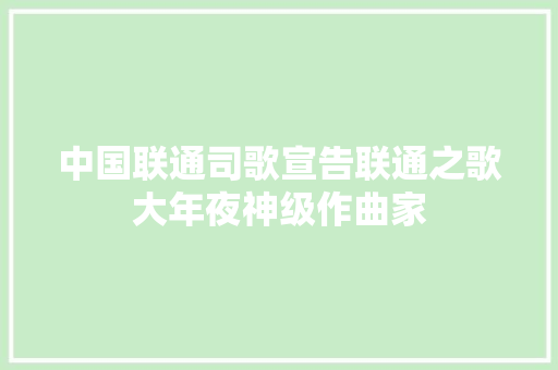 中国联通司歌宣告联通之歌大年夜神级作曲家