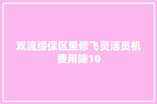 双流综保区里修飞灵活员机费用降10