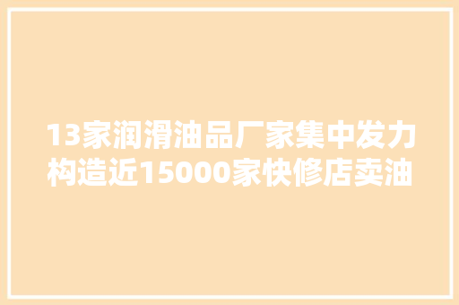 13家润滑油品厂家集中发力构造近15000家快修店卖油照样卖做事