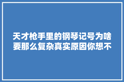 天才枪手里的钢琴记号为啥要那么复杂真实原因你想不到