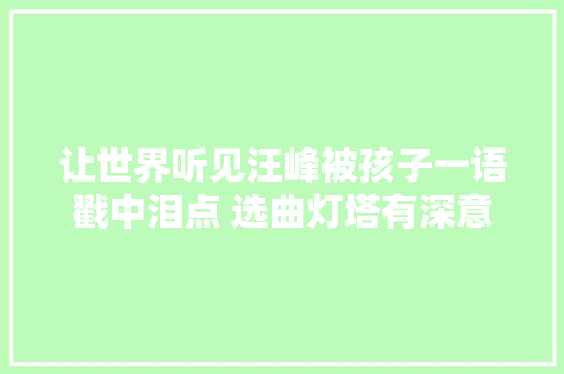 让世界听见汪峰被孩子一语戳中泪点 选曲灯塔有深意