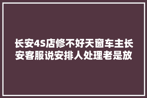 长安4S店修不好天窗车主长安客服说安排人处理老是放鸽子