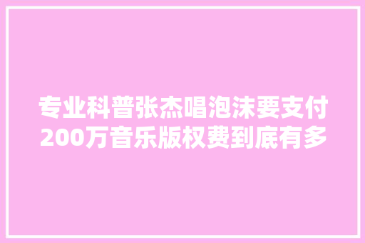专业科普张杰唱泡沫要支付200万音乐版权费到底有多贵