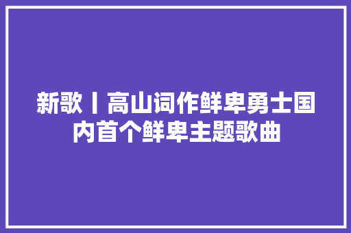 新歌丨高山词作鲜卑勇士国内首个鲜卑主题歌曲