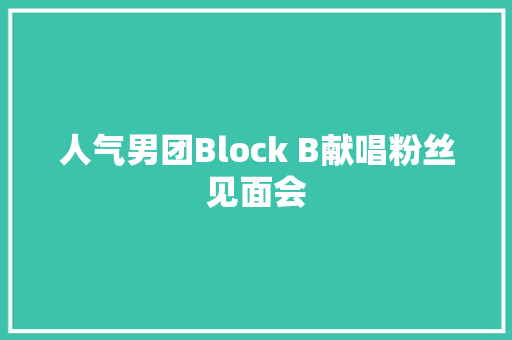 人气男团Block B献唱粉丝见面会