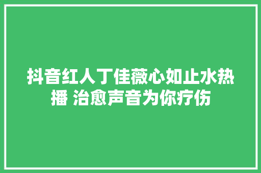 抖音红人丁佳薇心如止水热播 治愈声音为你疗伤