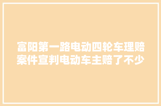 富阳第一路电动四轮车理赔案件宣判电动车主赔了不少钱
