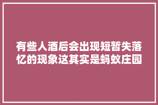 有些人酒后会出现短暂失落忆的现象这其实是蚂蚁庄园213谜底