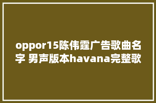 oppor15陈伟霆广告歌曲名字 男声版本havana完整歌词