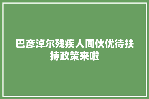 巴彦淖尔残疾人同伙优待扶持政策来啦