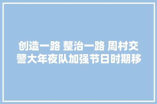 创造一路 整治一路 周村交警大年夜队加强节日时期移动污染源整治