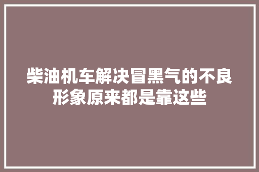 柴油机车解决冒黑气的不良形象原来都是靠这些