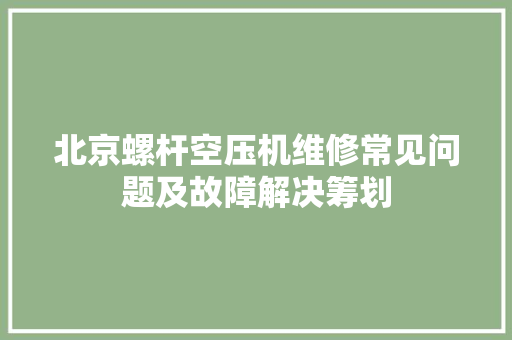北京螺杆空压机维修常见问题及故障解决筹划