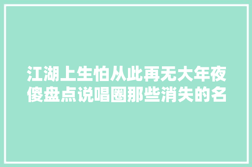 江湖上生怕从此再无大年夜傻盘点说唱圈那些消失的名号