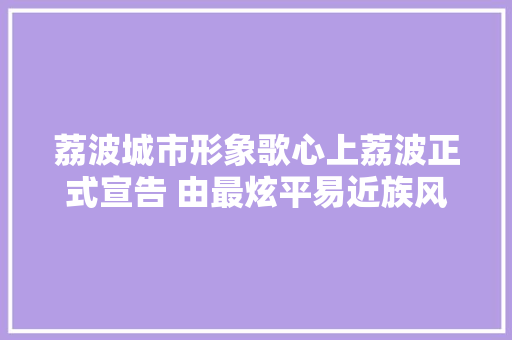 荔波城市形象歌心上荔波正式宣告 由最炫平易近族风张超打造