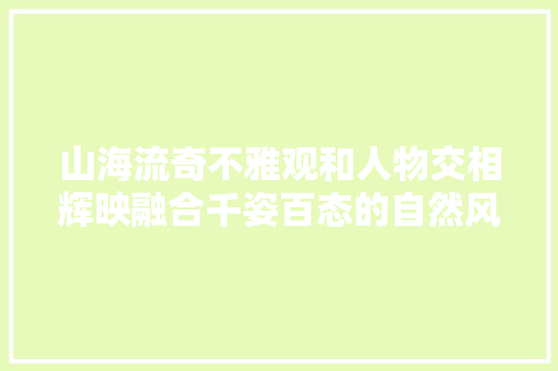 山海流奇不雅观和人物交相辉映融合千姿百态的自然风貌