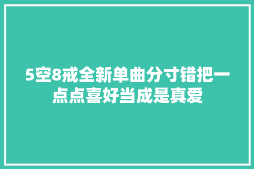 5空8戒全新单曲分寸错把一点点喜好当成是真爱