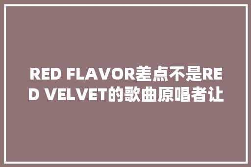 RED FLAVOR差点不是RED VELVET的歌曲原唱者让人有点惊异