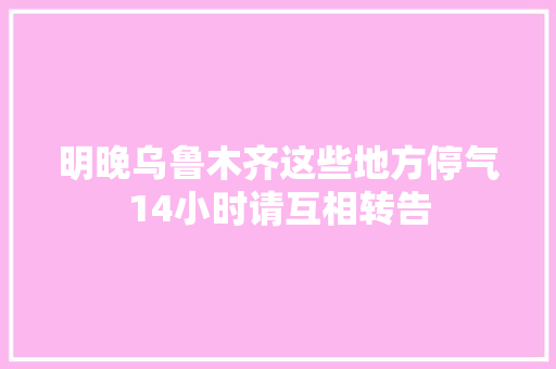 明晚乌鲁木齐这些地方停气14小时请互相转告