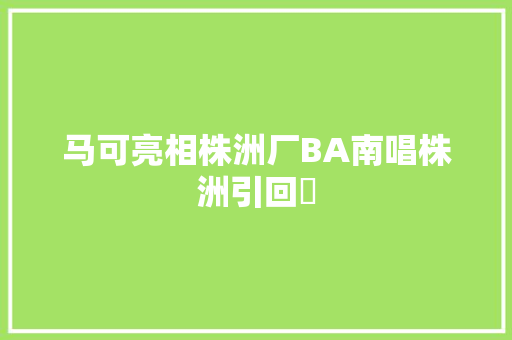 马可亮相株洲厂BA南唱株洲引回忋