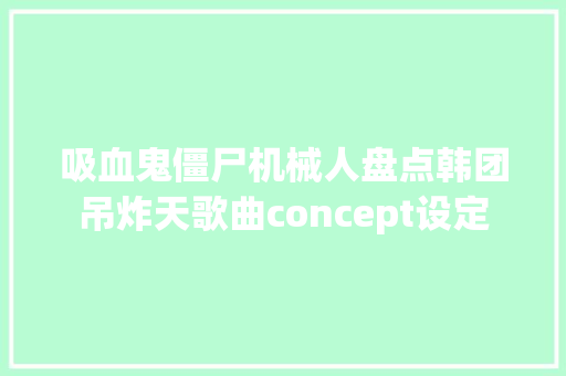 吸血鬼僵尸机械人盘点韩团吊炸天歌曲concept设定