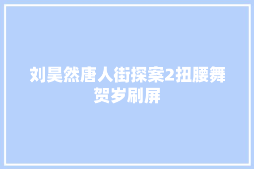 刘昊然唐人街探案2扭腰舞贺岁刷屏