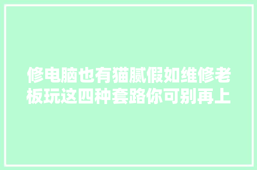 修电脑也有猫腻假如维修老板玩这四种套路你可别再上当了