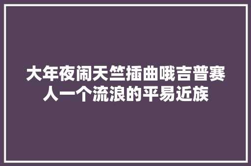 大年夜闹天竺插曲哦吉普赛人一个流浪的平易近族