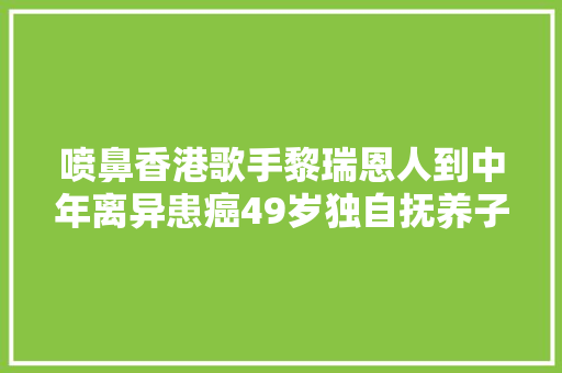 喷鼻香港歌手黎瑞恩人到中年离异患癌49岁独自抚养子女没再婚