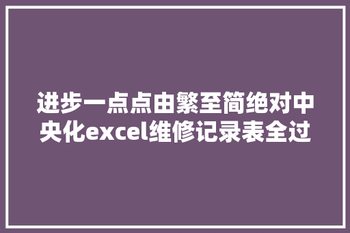 进步一点点由繁至简绝对中央化excel维修记录表全过程分享