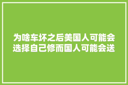 为啥车坏之后美国人可能会选择自己修而国人可能会送到4S店 汽车知识